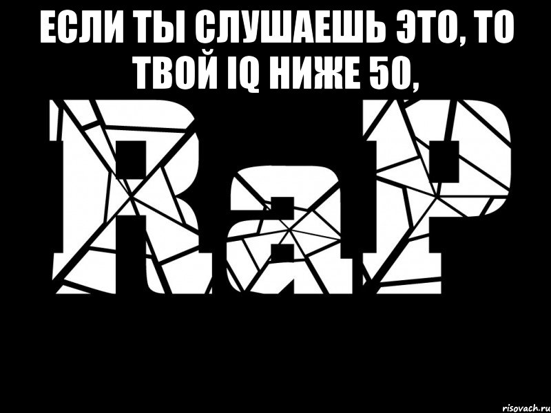 если ты слушаешь это, то твой iq ниже 50, , Мем О рэпе