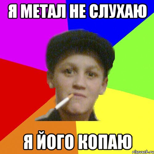 я метал не слухаю я його копаю