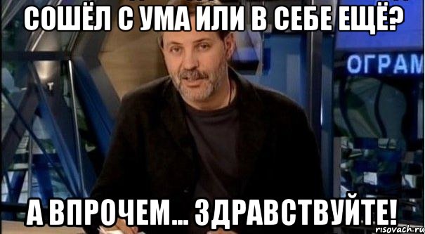 сошёл с ума или в себе ещё? а впрочем... здравствуйте!, Мем Однако Здравствуйте