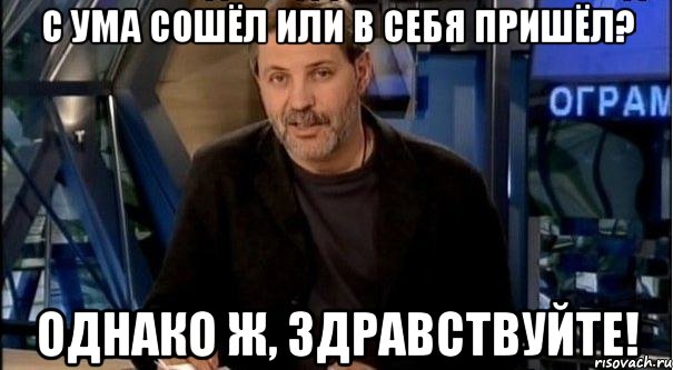 с ума сошёл или в себя пришёл? однако ж, здравствуйте!, Мем Однако Здравствуйте