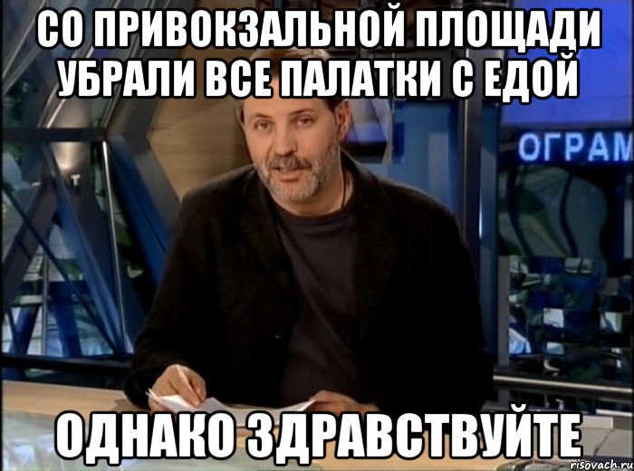 СО ПРИВОКЗАЛЬНОЙ ПЛОЩАДИ УБРАЛИ ВСЕ ПАЛАТКИ С ЕДОЙ ОДНАКО ЗДРАВСТВУЙТЕ, Мем Однако Здравствуйте