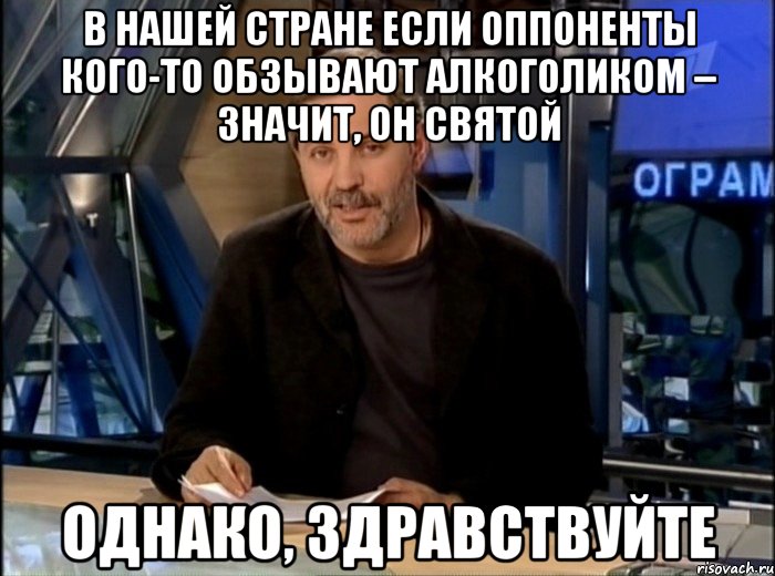 В НАШЕЙ СТРАНЕ ЕСЛИ ОППОНЕНТЫ КОГО-ТО ОБЗЫВАЮТ АЛКОГОЛИКОМ – ЗНАЧИТ, ОН СВЯТОЙ ОДНАКО, ЗДРАВСТВУЙТЕ, Мем Однако Здравствуйте