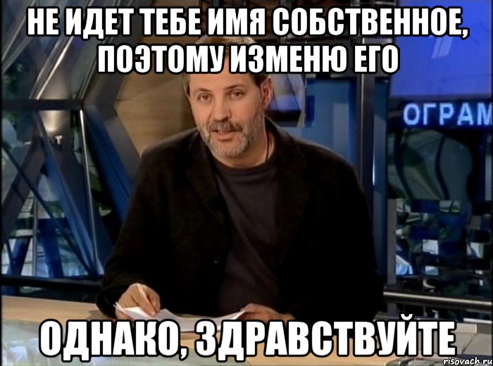 не идет тебе имя собственное, поэтому изменю его однако, здравствуйте, Мем Однако Здравствуйте