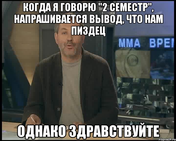 Когда я говорю "2 семестр", напрашивается вывод, что нам пиздец ОДНАКО ЗДРАВСТВУЙТЕ, Мем Однако Здравствуйте