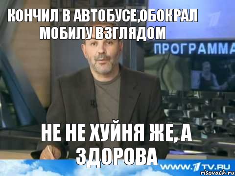 Кончил в автобусе,обокрал мобилу взглядом Не не хуйня же, а здорова, Мем  Однако