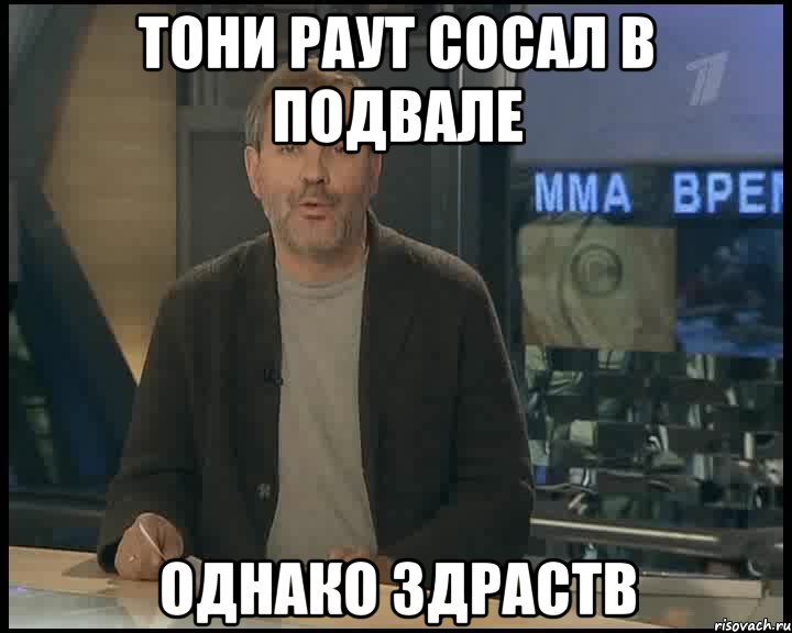 тони раут сосал в подвале однако здраств, Мем Однако Здравствуйте