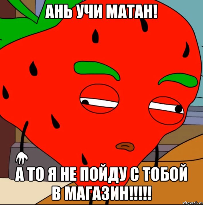 Ань учи матан! А то я не пойду с тобой в магазин!!!!!