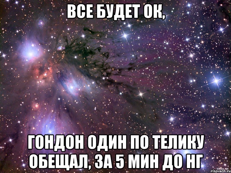 все будет ок, гондон один по телику обещал, за 5 мин до нг, Мем Космос