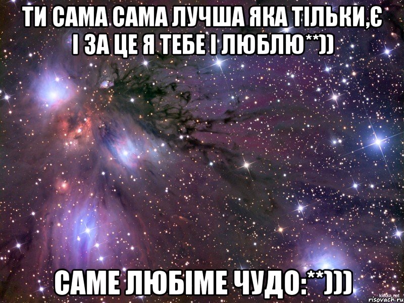 Ти сама сама лучша яка тільки,є і за це я тебе і люблю**)) Саме любіме ЧУДО:**))), Мем Космос