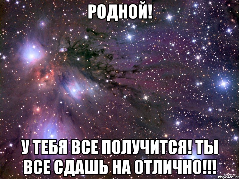 Родной! У тебя все получится! Ты все сдашь на отлично!!!
