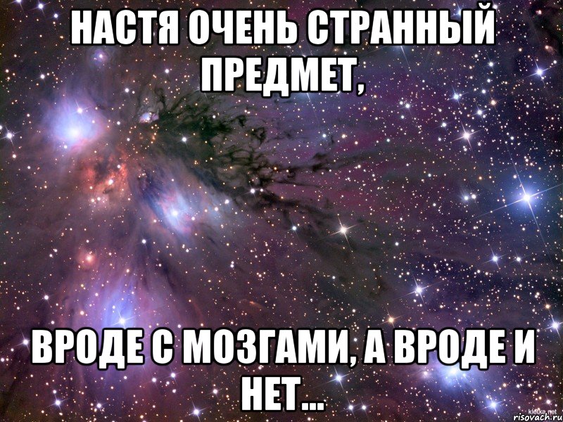 Настя очень странный предмет, вроде с мозгами, а вроде и нет..., Мем Космос