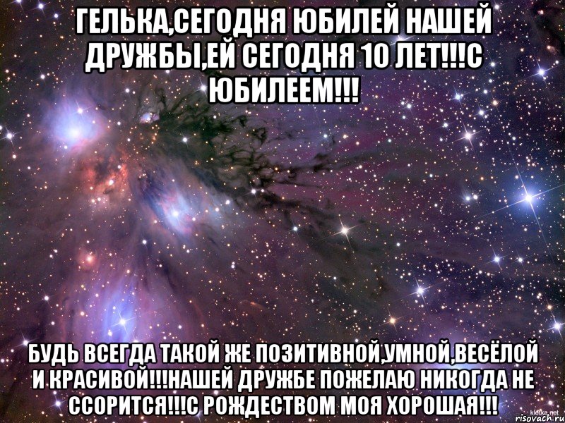 Гелька,сегодня юбилей нашей дружбы,ей сегодня 10 лет!!!С юбилеем!!! Будь всегда такой же позитивной,умной,весёлой и красивой!!!Нашей дружбе пожелаю никогда не ссорится!!!С Рождеством моя хорошая!!!, Мем Космос