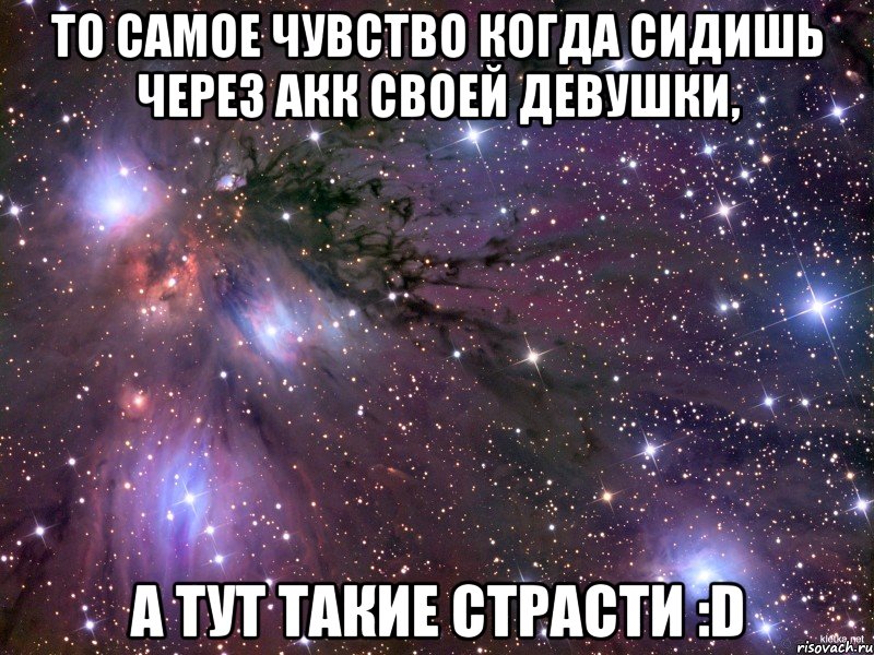 то самое чувство когда сидишь через акк своей девушки, А тут такие страсти :D, Мем Космос