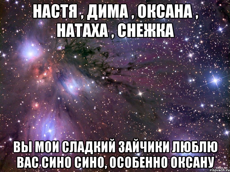 Настя , Дима , Оксана , Натаха , Снежка Вы мои сладкий зайчики люблю вас сино сино, особенно Оксану, Мем Космос