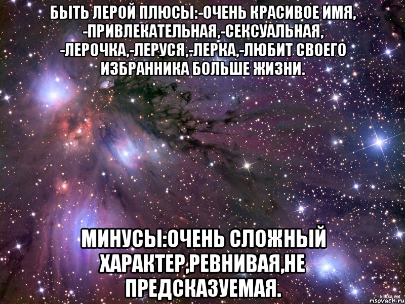 Быть Лерой плюсы:-очень красивое имя, -привлекательная,-сексуальная, -Лерочка,-Леруся,-Лерка,-любит своего избранника больше жизни. Минусы:очень сложный характер,ревнивая,не предсказуемая., Мем Космос