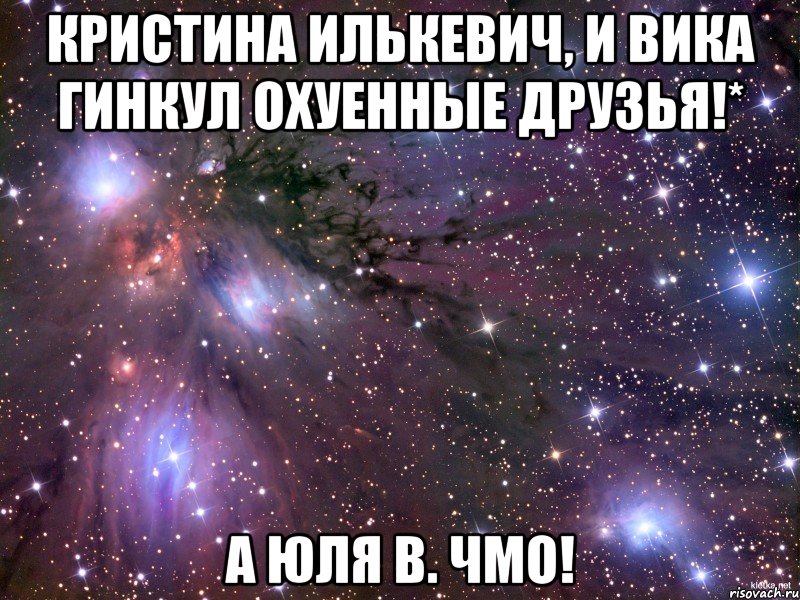 Кристина Илькевич, и Вика Гинкул охуенные друзья!* А Юля В. ЧМО!, Мем Космос