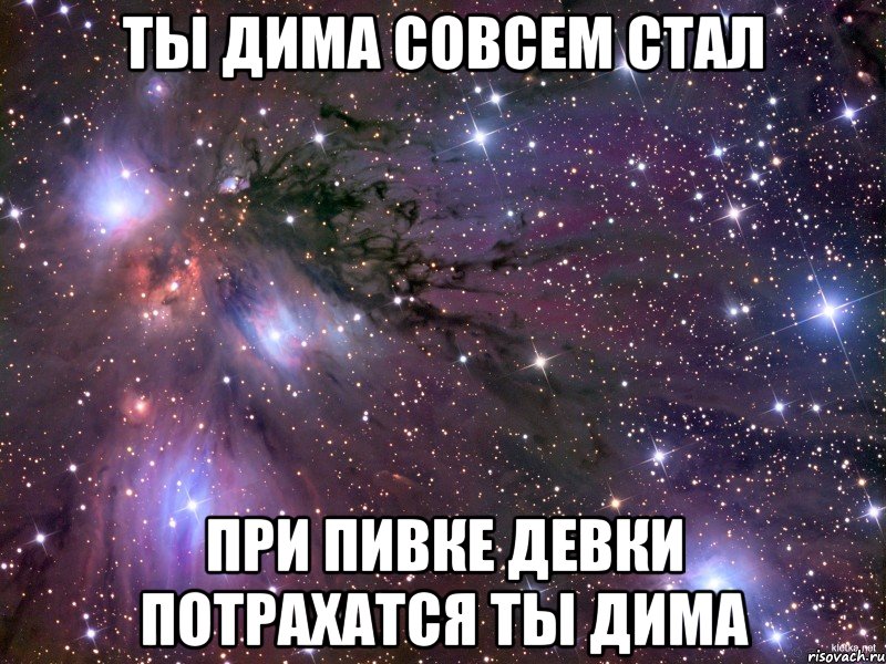 ты дима совсем стал при пивке девки потрахатся ты дима, Мем Космос