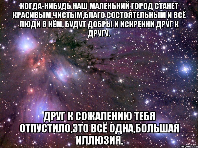 Когда-нибудь наш маленький город станет красивым,чистым,благо состоятельным и всё люди в нём, будут добры и искренни друг к другу. Друг к сожалению тебя отпустило,это всё одна,большая иллюзия., Мем Космос