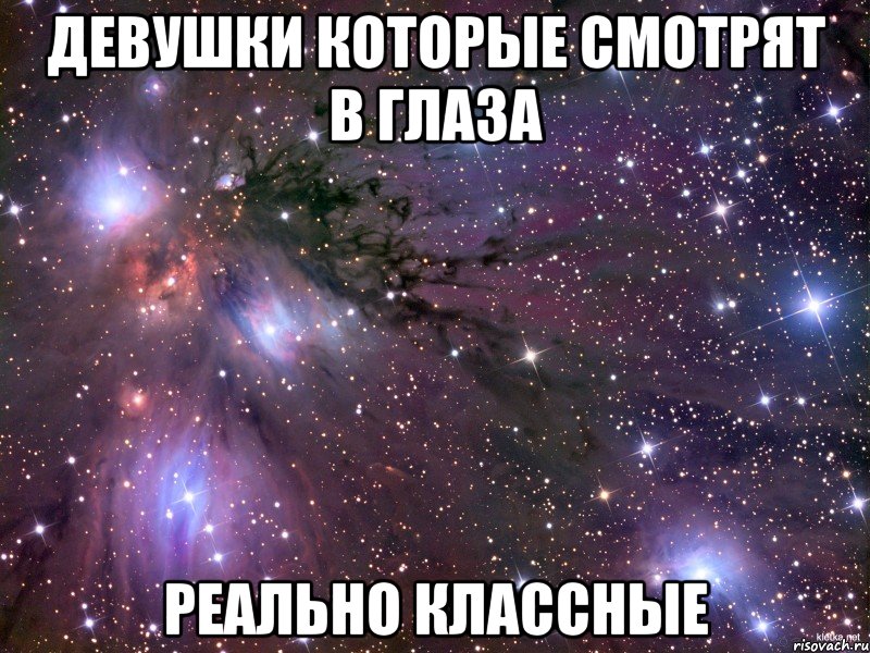ДЕВУШКИ КОТОРЫЕ СМОТРЯТ В ГЛАЗА РЕАЛЬНО КЛАССНЫЕ, Мем Космос