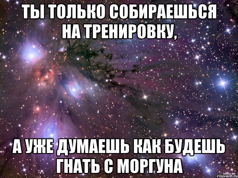 ТЫ ТОЛЬКО СОБИРАЕШЬСЯ НА ТРЕНИРОВКУ, А УЖЕ ДУМАЕШЬ КАК БУДЕШЬ ГНАТЬ С МОРГУНА, Мем Космос