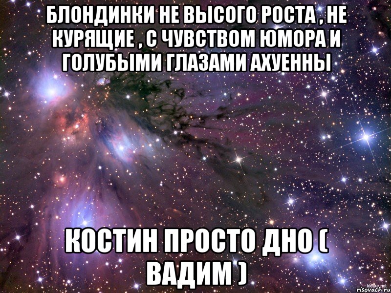 блондинки не высого роста , не курящие , с чувством юмора и голубыми глазами ахуенны костин просто дно ( вадим ), Мем Космос