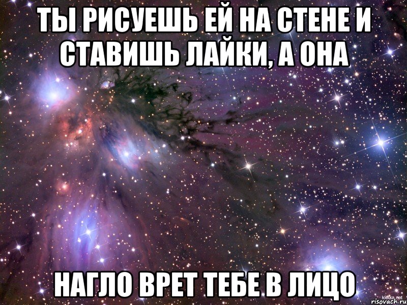ты рисуешь ей на стене и ставишь лайки, а она нагло врет тебе в лицо, Мем Космос