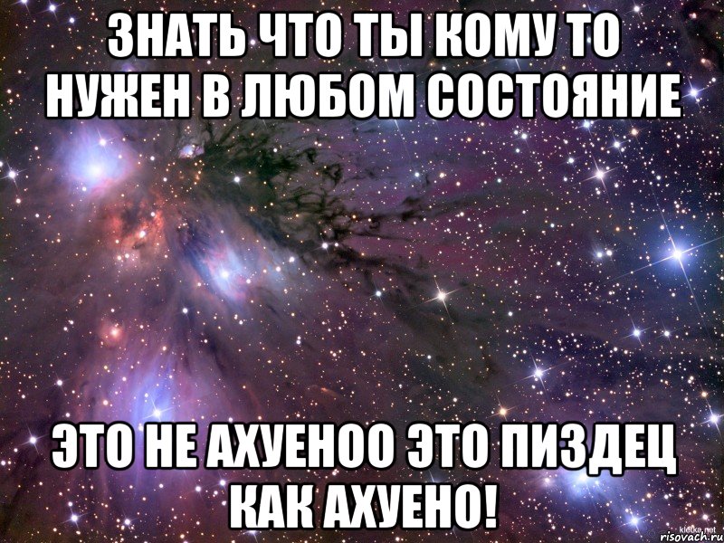 знать что ты кому то нужен в любом состояние это не ахуеноо это пиздец как АХУЕНО!, Мем Космос