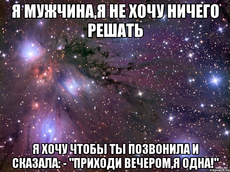 Я мужчина,я не хочу ничего решать я хочу чтобы ты позвонила и сказала: - "Приходи вечером,я одна!", Мем Космос