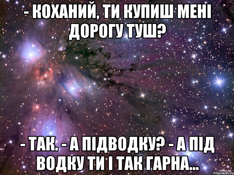 - Коханий, ти купиш мені дорогу туш? - Так. - А підводку? - А під водку ти і так гарна..., Мем Космос