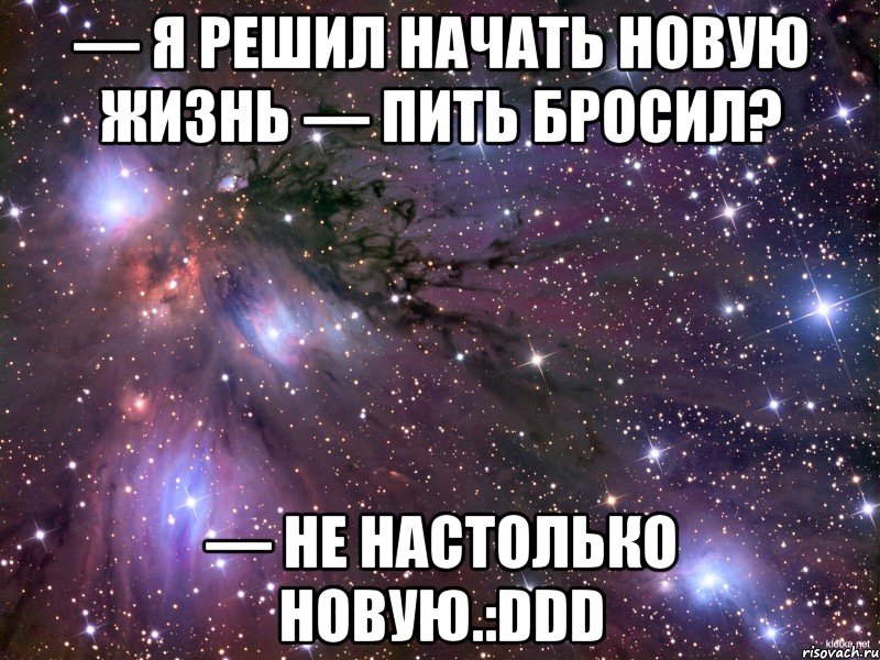 — Я решил начать новую жизнь — Пить бросил? — Не настолько новую.:DDD, Мем Космос