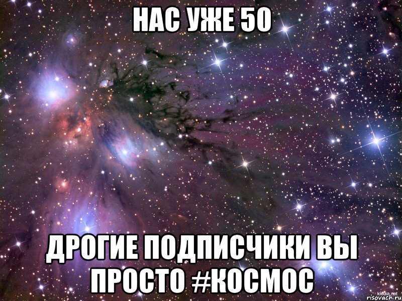 Нас уже 50 Дрогие подписчики вы просто #КОСМОС, Мем Космос