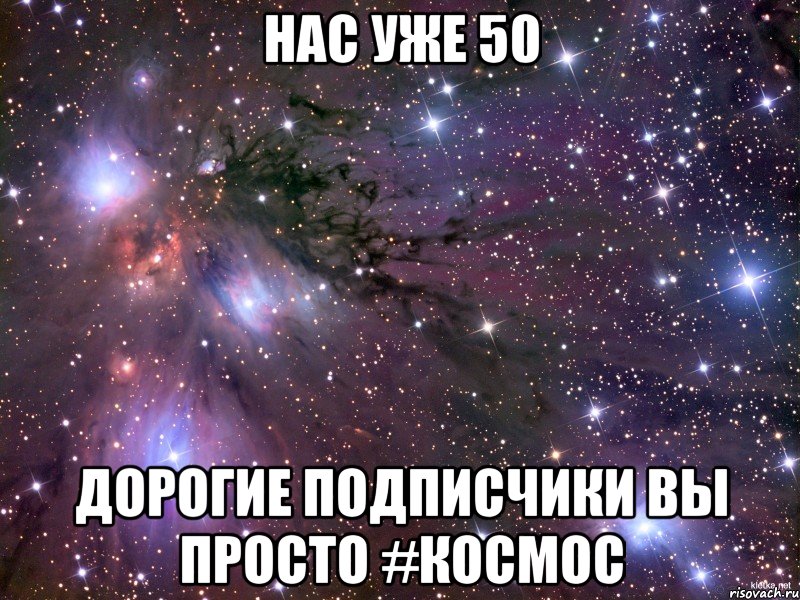 Нас уже 50 Дорогие подписчики вы просто #КОСМОС, Мем Космос