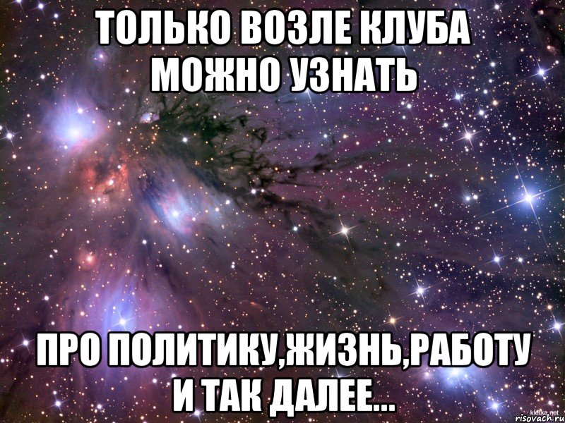 Только возле клуба можно узнать про Политику,Жизнь,Работу и так далее..., Мем Космос