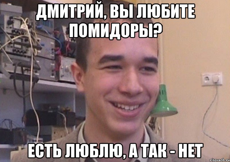 Дмитрий, вы любите помидоры? Есть люблю, а так - нет