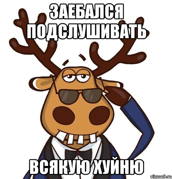 Заебался подслушивать Всякую хуйню