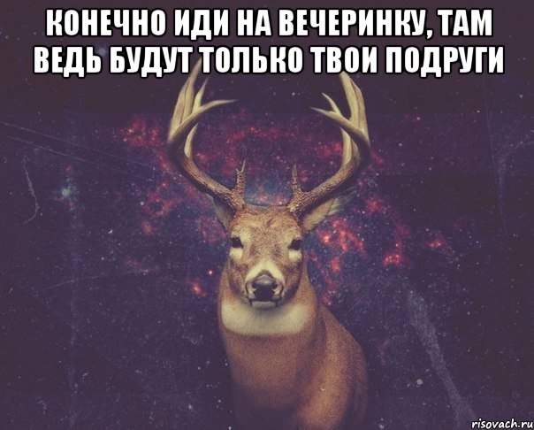 Конечно иди на вечеринку, там ведь будут только твои подруги , Мем  олень наивный