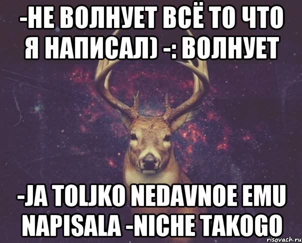 -не волнует всё то что я написал) -: волнует -Ja toljko nedavnoe emu napisala -Niche takogo, Мем  олень наивный