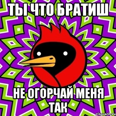ты что братиш не огорчай меня так