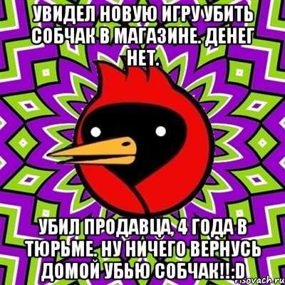 Увидел новую игру Убить Собчак в магазине. Денег нет. Убил продавца, 4 года в тюрьме. Ну ничего вернусь домой убью Собчак!!:D