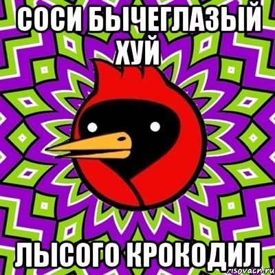 соси бычеглазый хуй лысого крокодил