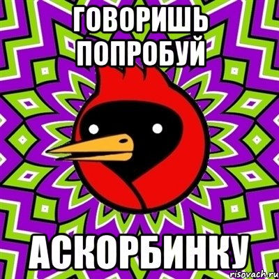 говоришь попробуй аскорбинку