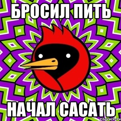 БРОСИЛ ПИТЬ НАЧАЛ САСАТЬ