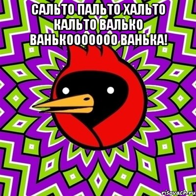 сальто пальто хальто кальто валько ванькооооооо ванька! 