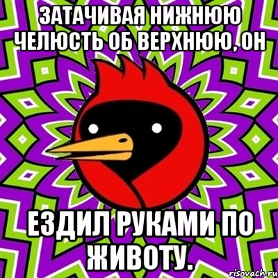 Затачивая нижнюю челюсть об верхнюю, он ездил руками по животу., Мем Омская птица