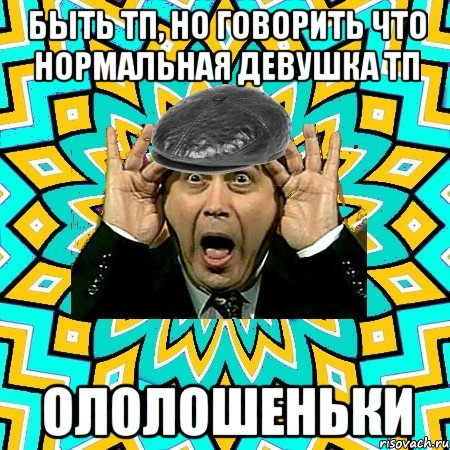 Быть ТП, но говорить что нормальная девушка ТП Ололошеньки, Мем омский петросян