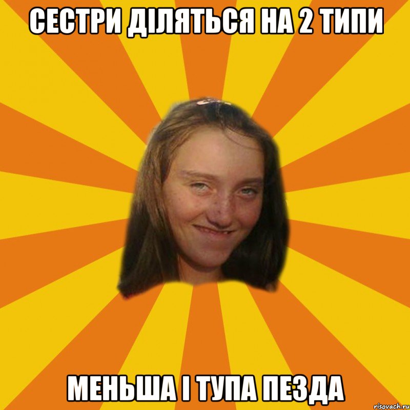 сестри діляться на 2 типи меньша і тупа пезда