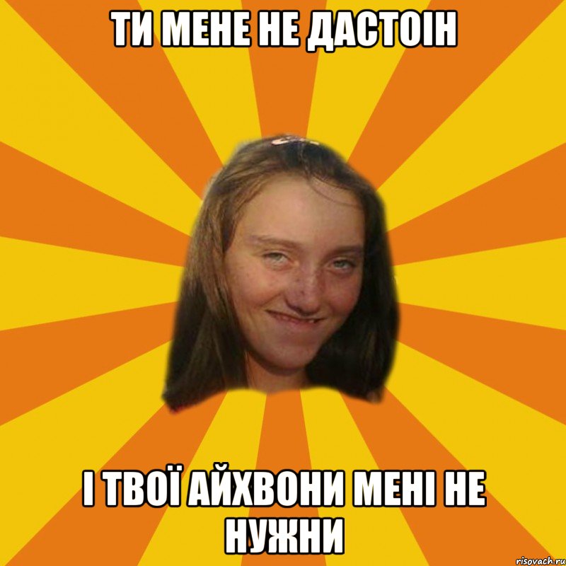 ти мене не дастоін і твої айхвони мені не нужни