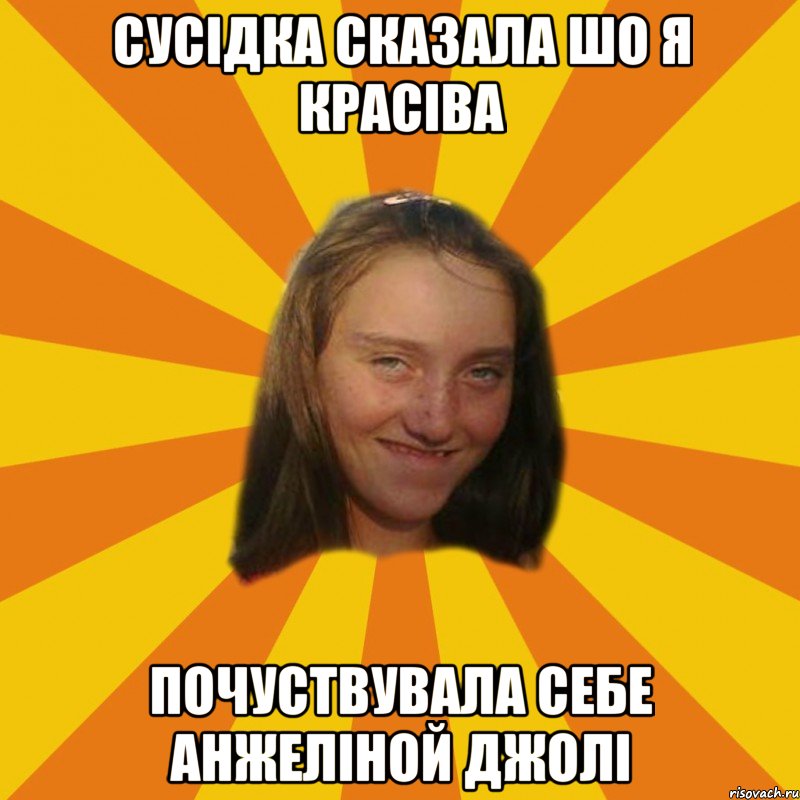 сусідка сказала шо я красіва почуствувала себе Анжеліной Джолі