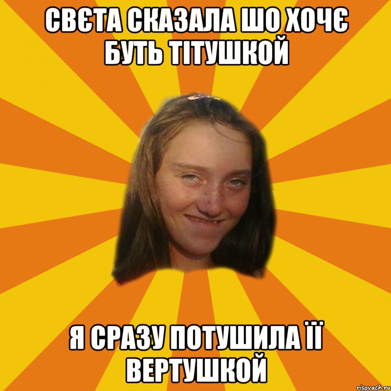 свєта сказала шо хочє буть тітушкой я сразу потушила її вертушкой