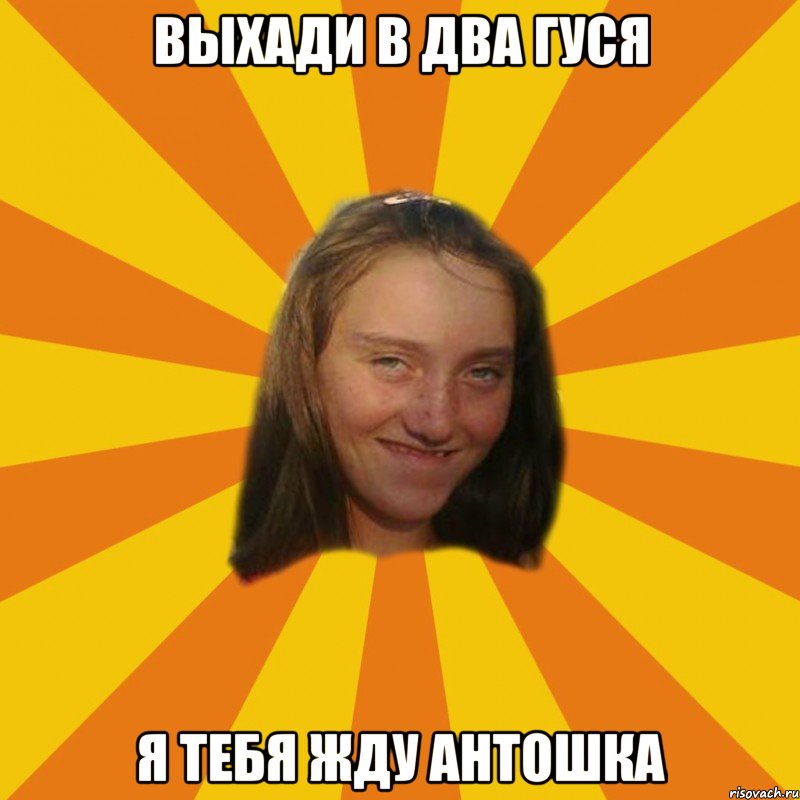 ВЫХАДИ В ДВА ГУСЯ Я ТЕБЯ ЖДУ АНТОШКА